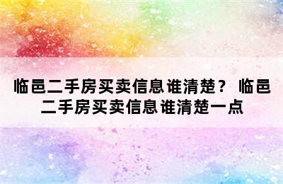 临邑二手房买卖信息谁清楚？ 临邑二手房买卖信息谁清楚一点